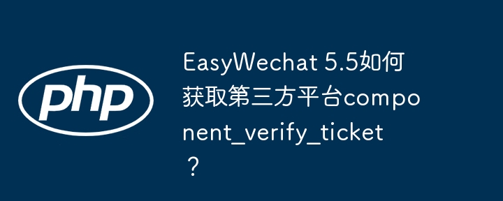 EasyWechat5.5获取第三方平台component_verify_ticket方法详解
