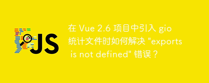在 Vue 2.6 项目中引入 gio 统计文件时如何解决 