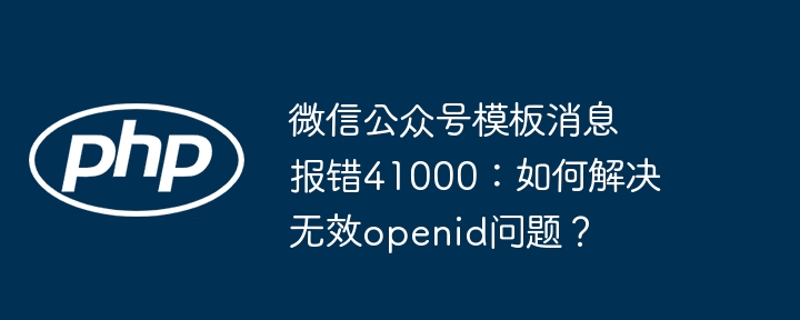 微信公众号模板消息41000报错解决:无效openid处理方法