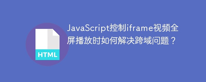 JavaScript实现iframe视频跨域全屏播放攻略