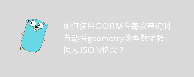 如何使用GORM在每次查询时自动将geometry类型数据转换为JSON格式？