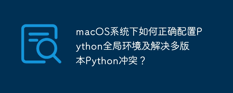 macOS系统下如何正确配置Python全局环境及解决多版本Python冲突？