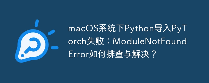 macOS下Python导入PyTorch失败？解决ModuleNotFoundError攻略