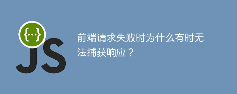 前端请求失败时为什么有时无法捕获响应？
