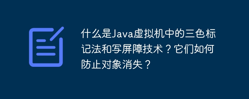 什么是Java虚拟机中的三色标记法和写屏障技术？它们如何防止对象消失？