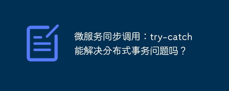 微服务同步调用：try-catch能解决分布式事务问题吗？