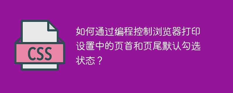 编程控制浏览器打印时默认勾选页首页尾