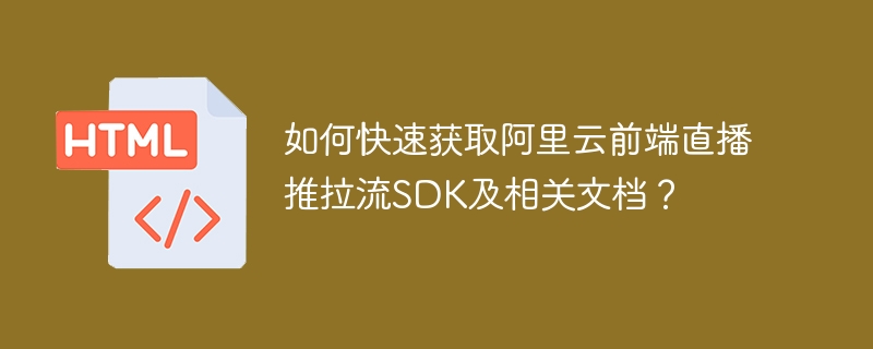 阿里云前端直播SDK快速获取及文档指南
