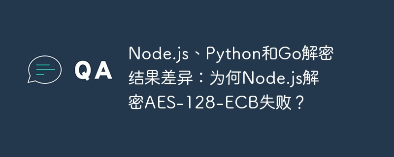 Node.js、Python和Go解密结果差异：为何Node.js解密AES-128-ECB失败？