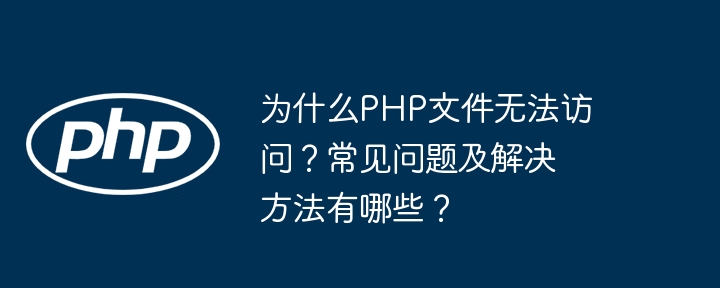 PHP文件打不开？常见问题与解决方法
