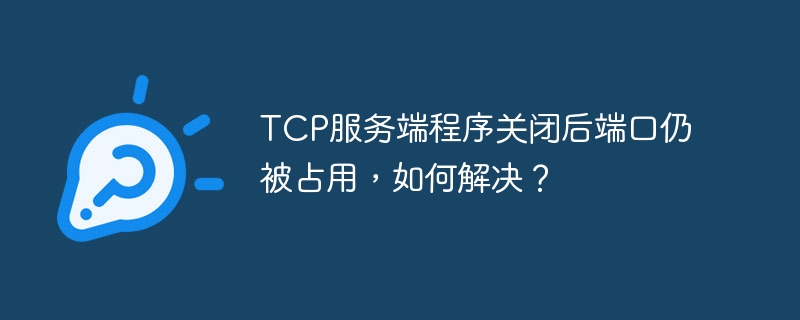 TCP服务端关闭后端口占用问题解决攻略