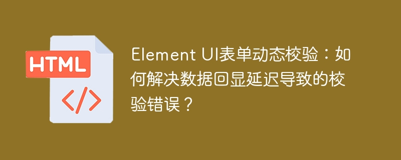 ElementUI表单动态校验:数据回显延迟解决方案