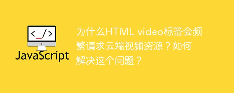 为什么HTML video标签会频繁请求云端视频资源？如何解决这个问题？