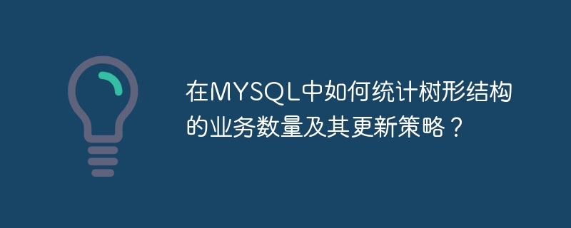 在MYSQL中如何统计树形结构的业务数量及其更新策略？