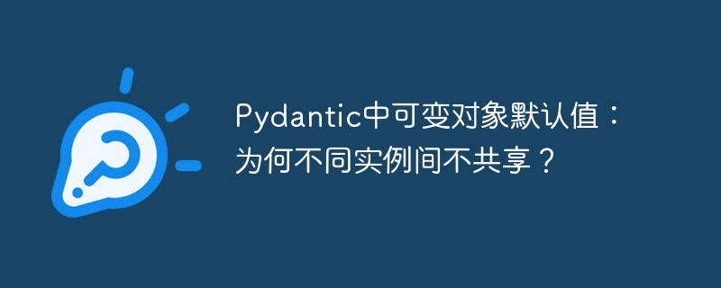 Pydantic中可变对象默认值:实例间为何不共享?
