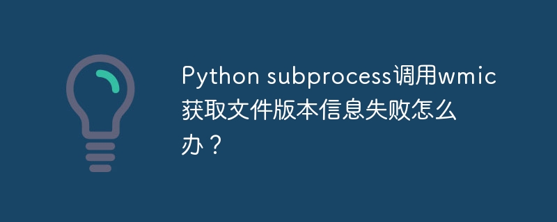 Python subprocess调用wmic获取文件版本信息失败怎么办？