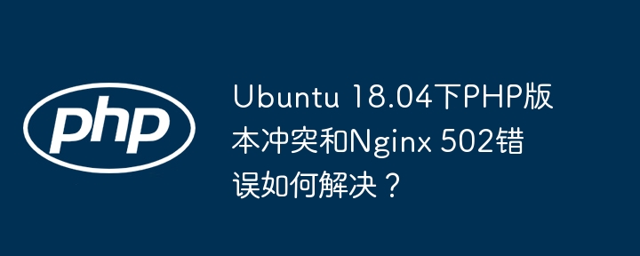 Ubuntu18.04PHP冲突与Nginx502错误解决攻略