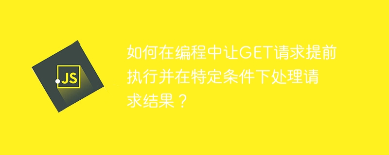 如何在编程中让GET请求提前执行并在特定条件下处理请求结果？