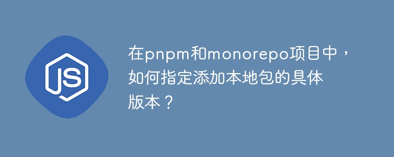 在pnpm和monorepo项目中，如何指定添加本地包的具体版本？