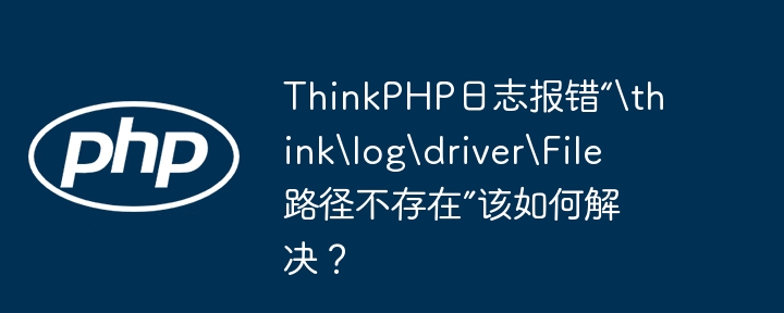 ThinkPHP日志报错“\think\log\driver\File路径不存在”该如何解决？