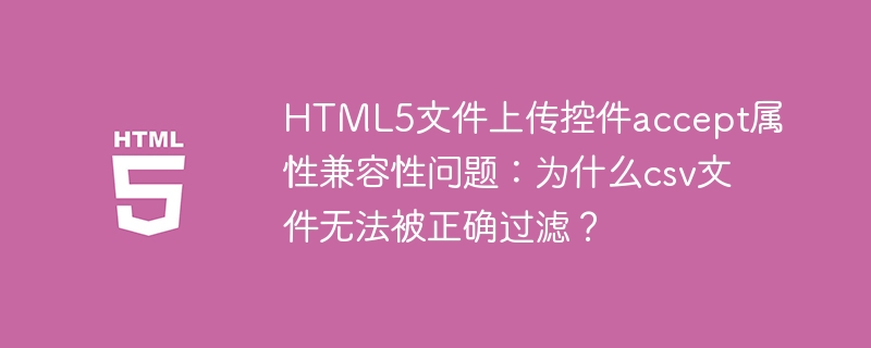 HTML5文件上传控件accept属性兼容性问题：为什么csv文件无法被正确过滤？
