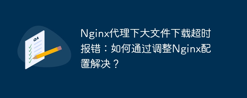 Nginx代理大文件下载超时报错?调整配置解决方案