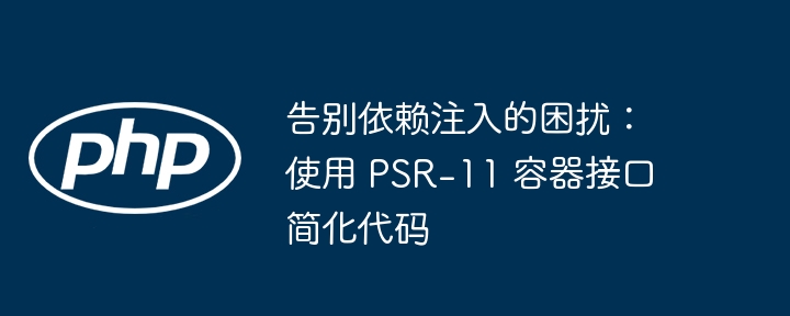 告别注入难题,PSR-11容器接口简化代码