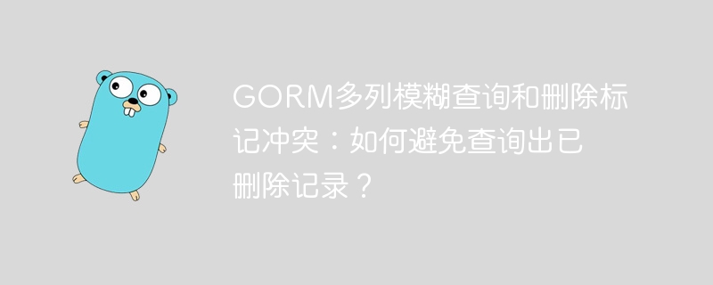 GORM多列模糊查询和删除标记冲突：如何避免查询出已删除记录？