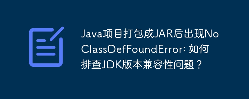 JAR打包后NoClassDefFoundError,排查JDK版本兼容性方法