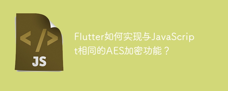Flutter如何实现JS相同AES加密?