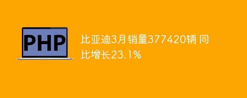 比亚迪3月销量猛增377420辆同比涨23.1%