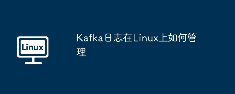 Linux上Kafka日志管理技巧大全