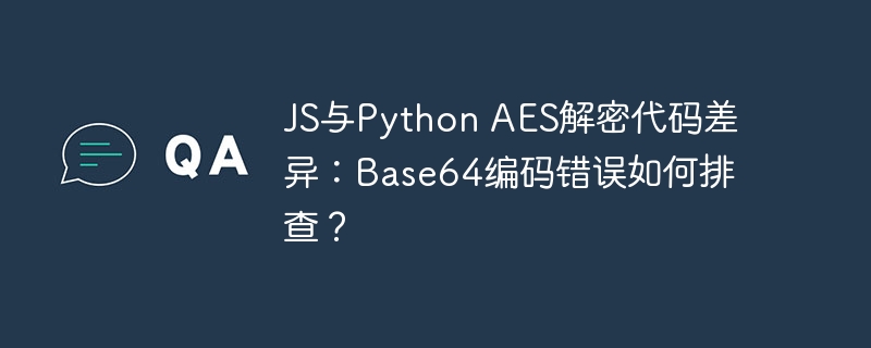JS与PythonAES解密代码对比:Base64编码错误排查方法