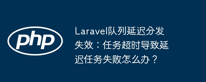 Laravel队列延迟失效,任务超时解决方案