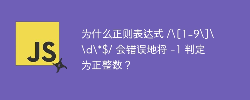 为什么正则表达式 /\[1-9\]\\d\*$/ 会错误地将 -1 判定为正整数？