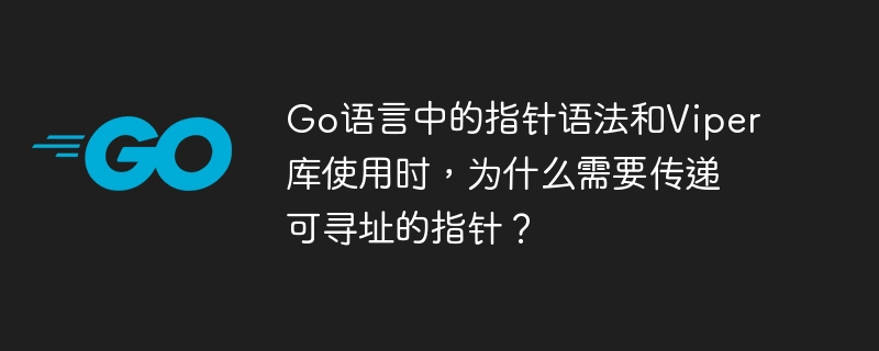 Go语言中的指针语法和Viper库使用时，为什么需要传递可寻址的指针？
