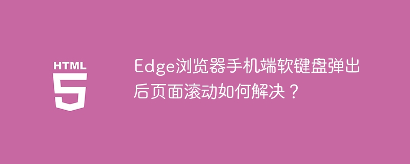 Edge手机端软键盘弹出时页面滚动解决方案
