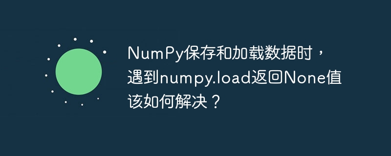 NumPy数据保存与加载,解决load返回None的技巧