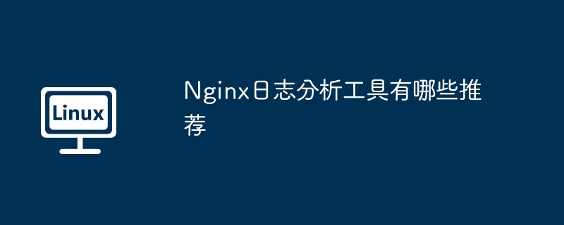Nginx日志分析工具推荐与使用攻略