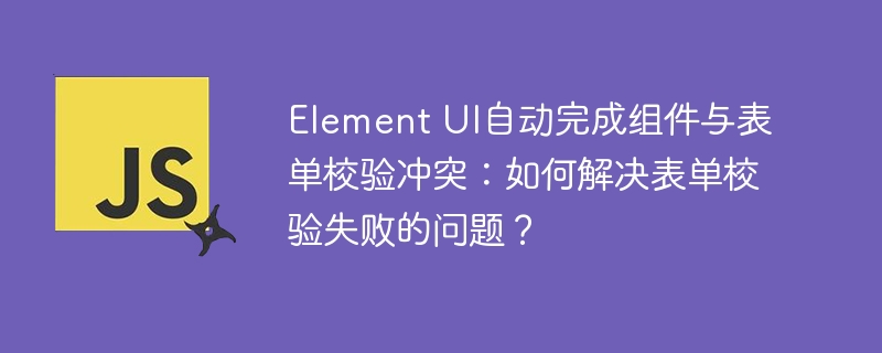Element UI自动完成组件与表单校验冲突：如何解决表单校验失败的问题？