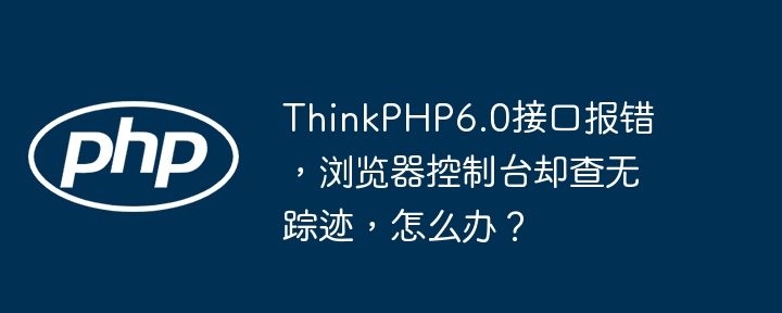 ThinkPHP6.0接口报错无踪影,解决方案