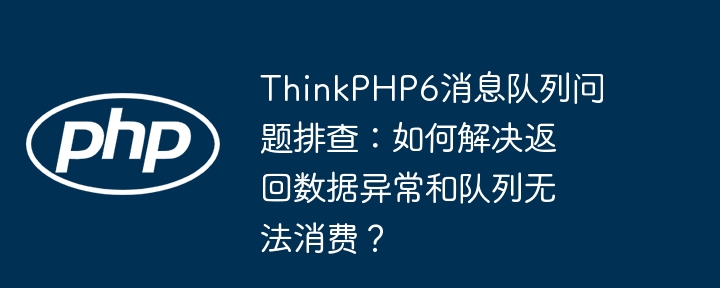 ThinkPHP6消息队列问题排查：如何解决返回数据异常和队列无法消费？