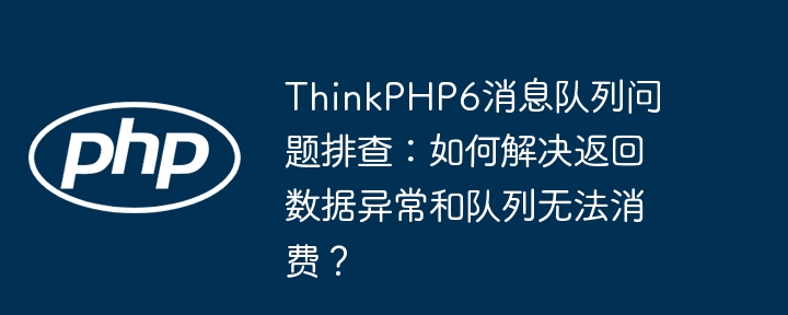 ThinkPHP6消息队列问题:数据异常及消费失败原因