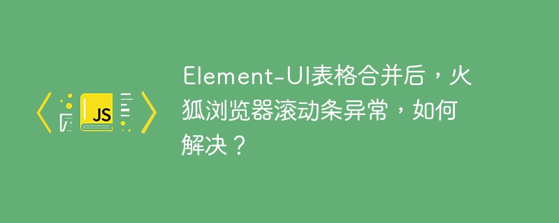 Element-UI表格合并后，火狐浏览器滚动条异常，如何解决？