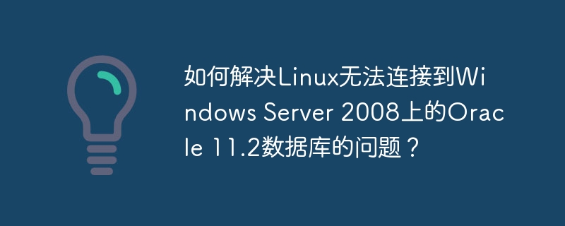 如何解决Linux无法连接到Windows Server 2008上的Oracle 11.2数据库的问题？