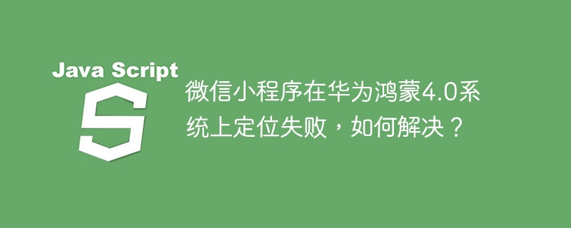 华为鸿蒙4.0微信小程序定位失败解决攻略