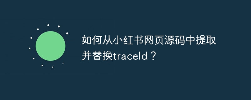 如何从小红书网页源码中提取并替换traceId？