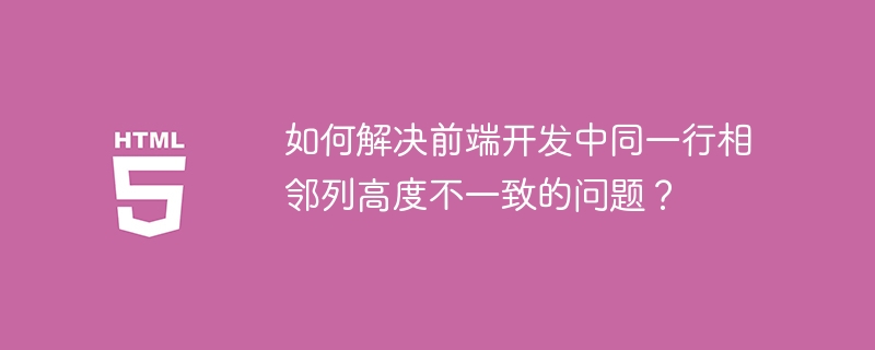 如何解决前端开发中同一行相邻列高度不一致的问题？