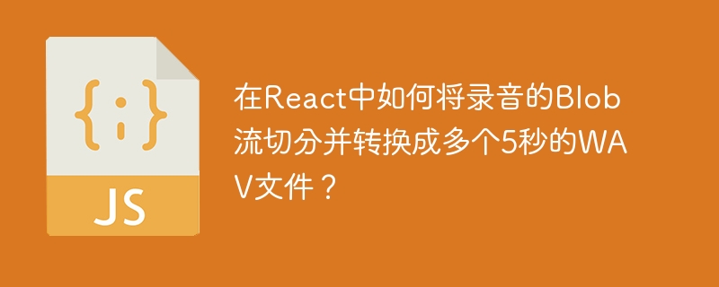 在React中如何将录音的Blob流切分并转换成多个5秒的WAV文件？