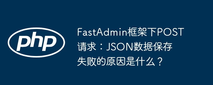 FastAdmin框架POST请求JSON数据保存失败原因